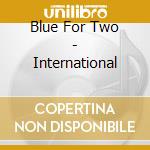 Blue For Two - International cd musicale di Blue For Two