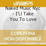 Naked Music Nyc - I'Ll Take You To Love cd musicale di Naked Music Nyc