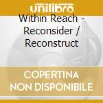 Within Reach - Reconsider / Reconstruct cd musicale di Reach Within