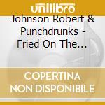 Johnson Robert & Punchdrunks - Fried On The Altar Of Good Tas cd musicale di Johnson Robert & Punchdrunks