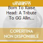 Born To Raise Head: A Tribute To GG Allin / Various cd musicale