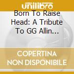 Born To Raise Head: A Tribute To GG Allin / Various cd