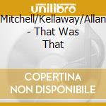 Mitchell/Kellaway/Allan - That Was That cd