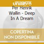 Per Henrik Wallin - Deep In A Dream cd musicale di Per Henrik Wallin