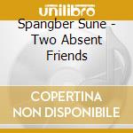 Spangber Sune - Two Absent Friends cd musicale di Spangber Sune