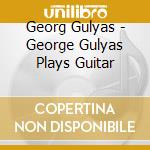 Georg Gulyas - George Gulyas Plays Guitar cd