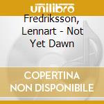 Fredriksson, Lennart - Not Yet Dawn cd musicale di Fredriksson, Lennart