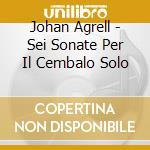 Johan Agrell - Sei Sonate Per Il Cembalo Solo cd musicale di Johan Agrell