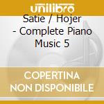 Satie / Hojer - Complete Piano Music 5 cd musicale di E.RAVA/C.FASOLI/F.D'