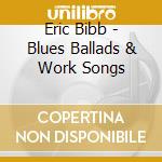 Eric Bibb - Blues Ballads & Work Songs cd musicale di Eric Bibb