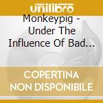 Monkeypig - Under The Influence Of Bad Wea cd musicale di Monkeypig
