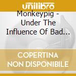 Monkeypig - Under The Influence Of Bad Wea cd