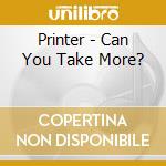Printer - Can You Take More? cd