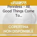 Penniless - All Good Things Come To.. cd