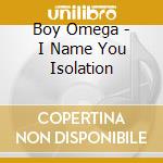 Boy Omega - I Name You Isolation cd musicale di Boy Omega
