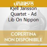 Kjell Jansson Quartet - Ad Lib On Nippon cd musicale di Kjell Jansson Quartet