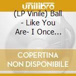 (LP Vinile) Ball - Like You Are- I Once Was.. Like I Am - Y