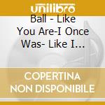 Ball - Like You Are-I Once Was- Like I Am- You' cd musicale