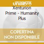 Xenturion Prime - Humanity Plus cd musicale di Xenturion Prime