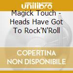 Magick Touch - Heads Have Got To Rock'N'Roll cd musicale