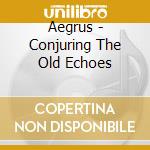 Aegrus - Conjuring The Old Echoes cd musicale di Aegrus