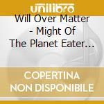 Will Over Matter - Might Of The Planet Eater (2 Cd) cd musicale di Will Over Matter