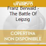 Franz Berwald - The Battle Of Leipzig cd musicale di Franz Berwald
