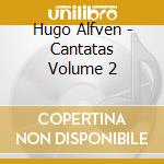 Hugo Alfven - Cantatas Volume 2 cd musicale di Hugo Alfven