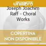 Joseph Joachim Raff - Choral Works cd musicale di Joseph Joachim Raff