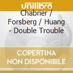 Chabrier / Forsberg / Huang - Double Trouble cd musicale di Chabrier / Forsberg / Huang