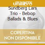 Sundberg Lars Trio - Bebop Ballads & Blues cd musicale di Sundberg Lars Trio