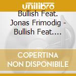 Bullish Feat. Jonas Frimodig - Bullish Feat. Jonas Frimodig cd musicale di Bullish Feat. Jonas Frimodig