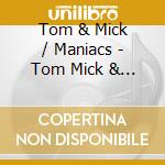Tom & Mick / Maniacs - Tom Mick & Maniacs cd musicale di Tom & Mick / Maniacs