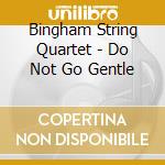 Bingham String Quartet - Do Not Go Gentle cd musicale di Bingham String Quartet