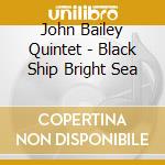 John Bailey Quintet - Black Ship Bright Sea cd musicale di John Bailey Quintet
