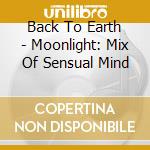 Back To Earth - Moonlight: Mix Of Sensual Mind cd musicale di Back To Earth