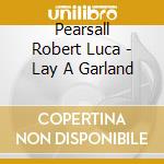 Pearsall Robert Luca - Lay A Garland cd musicale di AA.VV.
