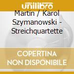 Martin / Karol Szymanowski - Streichquartette cd musicale di Martin / Karol Szymanowski