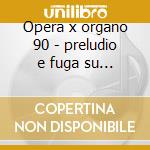 Opera x organo 90 - preludio e fuga su n cd