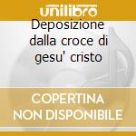 Deposizione dalla croce di gesu' cristo cd