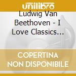 Ludwig Van Beethoven - I Love Classics Beethoven cd musicale di Ludwig Van Beethoven