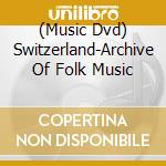 (Music Dvd) Switzerland-Archive Of Folk Music cd musicale