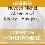 Huygen Michel Absence Of Reality - Huygen Michel Absence Of Reality cd musicale di Huygen Michel  Absence Of Reality