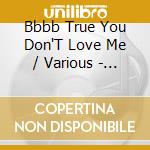 Bbbb True You Don'T Love Me / Various - Bbbb True You Don'T Love Me / Various cd musicale
