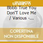 Bbbb True You Don'T Love Me / Various - Bbbb True You Don'T Love Me / Various cd