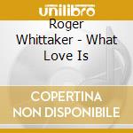 Roger Whittaker - What Love Is cd musicale di Roger Whittaker