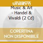 Music & Art - Handel & Vivaldi (2 Cd) cd