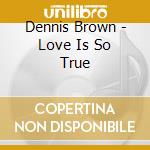 Dennis Brown - Love Is So True cd musicale di Dennis Brown