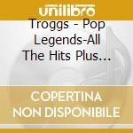 Troggs - Pop Legends-All The Hits Plus More (18 T cd musicale di Troggs