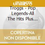 Troggs - Pop Legends-All The Hits Plus More (18 T cd
